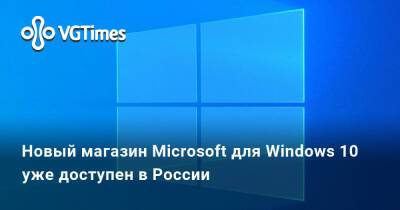 Новый магазин Microsoft для Windows 10 уже доступен в России - vgtimes.ru - Россия