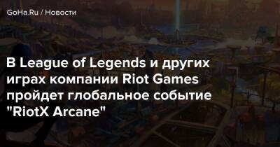 В League of Legends и других играх компании Riot Games пройдет глобальное событие “RiotX Arcane” - goha.ru