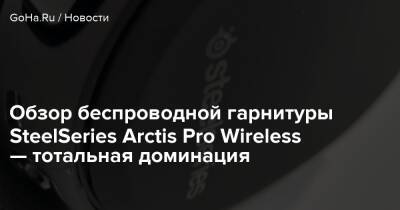 Обзор беспроводной гарнитуры SteelSeries Arctis Pro Wireless — тотальная доминация - goha.ru