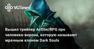 Вышел трейлер Action/RPG про человека-ворона, которую называют мрачным клоном Dark Souls - vgtimes.ru