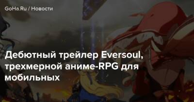 Nine Ark - Дебютный трейлер Eversoul, трехмерной аниме-RPG для мобильных - goha.ru