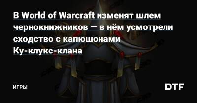 В World of Warcraft изменят шлем чернокнижников — в нём усмотрели сходство с капюшонами Ку-клукс-клана — Игры на DTF - dtf.ru