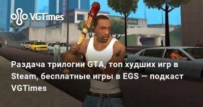 Раздача трилогии GTA, топ худших игр в Steam, бесплатные игры в EGS — подкаст VGTimes - vgtimes.ru