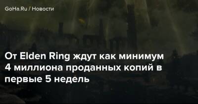 От Elden Ring ждут как минимум 4 миллиона проданных копий в первые 5 недель - goha.ru