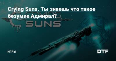 Crying Suns. Ты знаешь что такое безумие Адмирал? — Игры на DTF - dtf.ru
