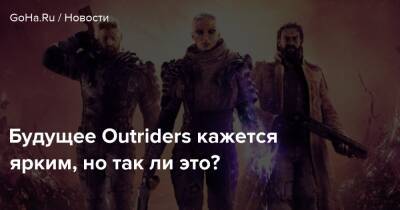 Будущее Outriders кажется ярким, но так ли это? - goha.ru