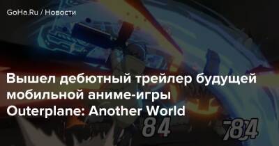 Вышел дебютный трейлер будущей мобильной аниме-игры Outerplane: Another World - goha.ru