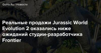 Реальные продажи Jurassic World Evolution 2 оказались ниже ожиданий студии-разработчика Frontier - goha.ru