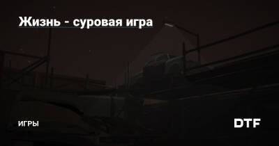 Жизнь - суровая игра — Игры на DTF - dtf.ru