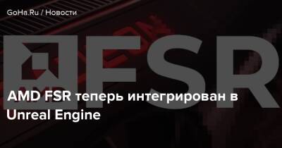 AMD FSR теперь интегрирован в Unreal Engine - goha.ru
