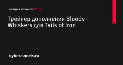 Трейлер дополнения Bloody Whiskers для Tails of Iron - cyber.sports.ru