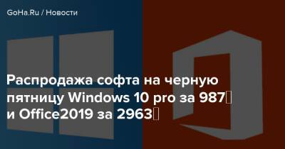Распродажа софта на черную пятницу Windows 10 pro за 987₽ и Office2019 за 2963₽ - goha.ru