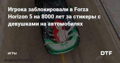 Игрока заблокировали в Forza Horizon 5 на 8000 лет за стикеры с девушками на автомобилях — Игры на DTF - dtf.ru