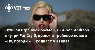 Лучшая игра всех времён, GTA San Andreas внутри Far Cry 5, кринж в трейлере нового «Ну, погоди!» — подкаст VGTimes - vgtimes.ru
