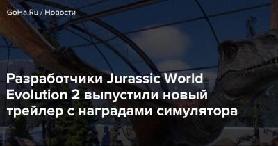 Разработчики Jurassic World Evolution 2 выпустили новый трейлер с наградами симулятора - goha.ru