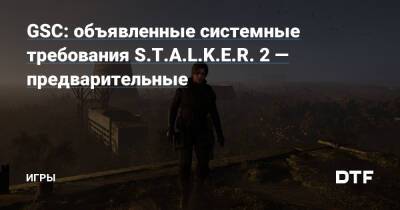 GSC: объявленные системные требования S.T.A.L.K.E.R. 2 — предварительные — Игры на DTF - dtf.ru