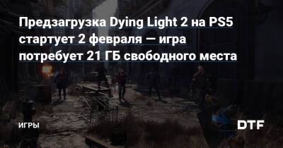 Предзагрузка Dying Light 2 на PS5 стартует 2 февраля — игра потребует 21 ГБ свободного места — Игры на DTF - dtf.ru - Вилледор