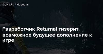 Разработчик Returnal тизерит возможное будущее дополнение к игре - goha.ru