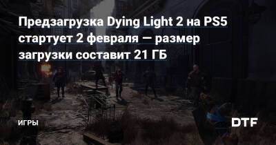Предзагрузка Dying Light 2 на PS5 стартует 2 февраля — размер загрузки составит 21 ГБ — Игры на DTF - dtf.ru - Вилледор