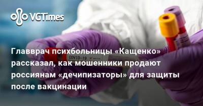 Главврач психбольницы «Кащенко» рассказал, как мошенники продают россиянам «дечипизаторы» для защиты после вакцинации - vgtimes.ru - Россия