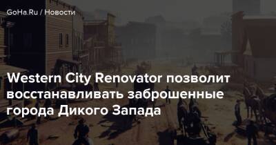 Western City Renovator позволит восстанавливать заброшенные города Дикого Запада - goha.ru
