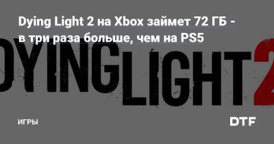 Dying Light 2 на Xbox займет 72 ГБ - в три раза больше, чем на PS5 — Игры на DTF - dtf.ru