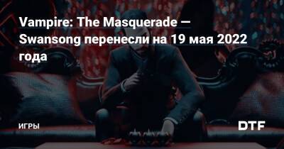 Vampire: The Masquerade — Swansong перенесли на 19 мая 2022 года — Игры на DTF - dtf.ru