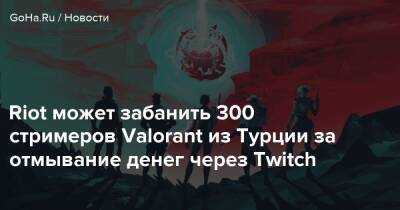 Riot может забанить 300 стримеров Valorant из Турции за отмывание денег через Twitch - goha.ru - Турция