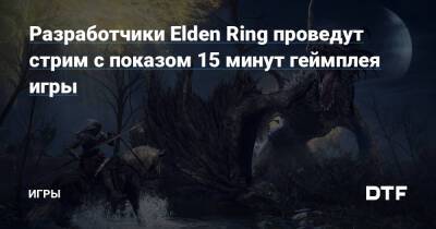 Разработчики Elden Ring проведут стрим с показом 15 минут геймплея игры — Игры на DTF - dtf.ru