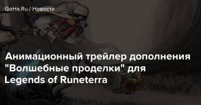 Анимационный трейлер дополнения “Волшебные проделки” для Legends of Runeterra - goha.ru