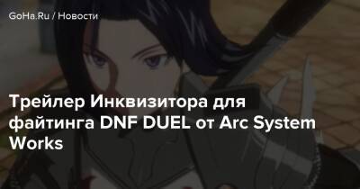 Трейлер Инквизитора для файтинга DNF DUEL от Arc System Works - goha.ru