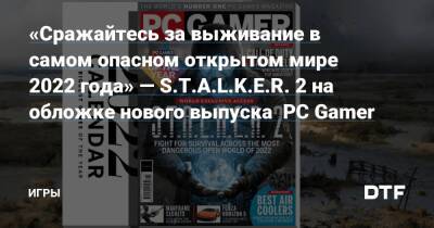 «Сражайтесь за выживание в самом опасном открытом мире 2022 года» — S.T.A.L.K.E.R. 2 на обложке нового выпуска PC Gamer — Игры на DTF - dtf.ru