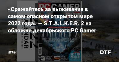 «Сражайтесь за выживание в самом опасном открытом мире 2022 года» — S.T.A.L.K.E.R. 2 на обложке декабрьского PC Gamer — Игры на DTF - dtf.ru