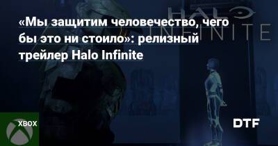 «Мы защитим человечество, чего бы это ни стоило»: релизный трейлер Halo Infinite — Фанатское сообщество Xbox на DTF - dtf.ru