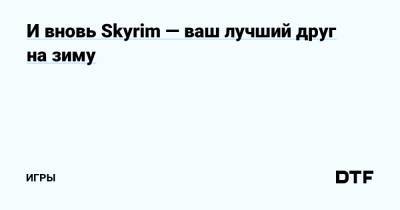 И вновь Skyrim — ваш лучший друг на зиму — Игры на DTF - dtf.ru