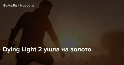 Dying Light 2 ушла на золото - goha.ru