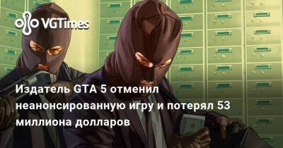 Издатель GTA 5 отменил неанонсированную игру и потерял 53 миллиона долларов - vgtimes.ru