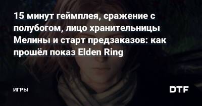 15 минут геймплея, сражение с полубогом, лицо хранительницы Мелины и старт предзаказов: как прошёл показ Elden Ring — Игры на DTF - dtf.ru