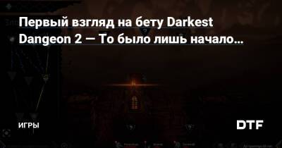 Первый взгляд на бету Darkest Dangeon 2 — То было лишь начало… — Игры на DTF - dtf.ru