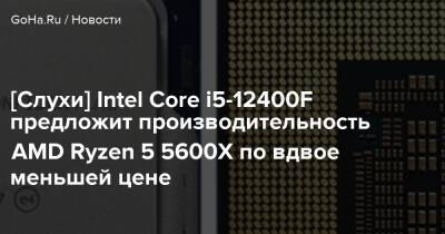 [Слухи] Intel Core i5-12400F предложит производительность AMD Ryzen 5 5600X по вдвое меньшей цене - goha.ru - Франция