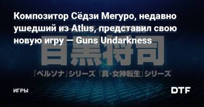 Илья Кувшинов - Седзи Мегуро - Композитор Сёдзи Мегуро, недавно ушедший из Atlus, представил свою новую игру — Guns Undarkness — Игры на DTF - dtf.ru