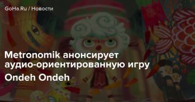 Metronomik анонсирует аудио-ориентированную игру Ondeh Ondeh - goha.ru