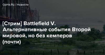 [Стрим] Battlefield V. Альтернативные события Второй мировой, но без кемперов (почти) - goha.ru