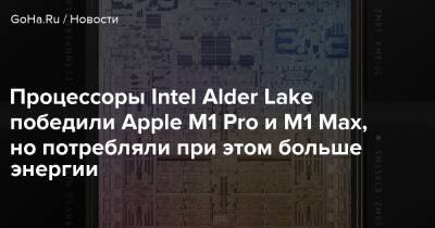 Процессоры Intel Alder Lake победили Apple M1 Pro и M1 Max, но потребляли при этом больше энергии - goha.ru
