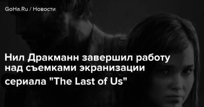 Нил Дракманн - Нил Дракманн завершил работу над съемками экранизации сериала "The Last of Us" - goha.ru - Канада