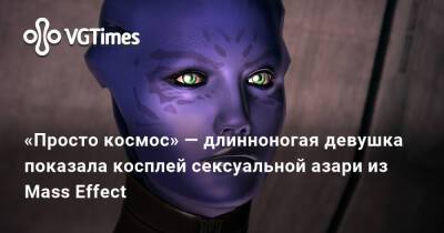 «Просто космос» — длинноногая девушка показала косплей сексуальной азари из Mass Effect - vgtimes.ru