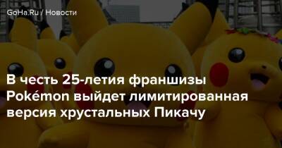 В честь 25-летия франшизы Pokémon выйдет лимитированная версия хрустальных Пикачу - goha.ru - Япония