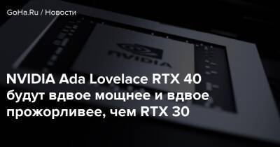 NVIDIA Ada Lovelace RTX 40 будут вдвое мощнее и вдвое прожорливее, чем RTX 30 - goha.ru