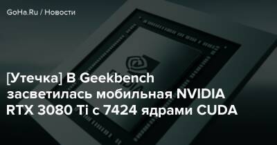 [Утечка] В Geekbench засветилась мобильная NVIDIA RTX 3080 Ti с 7424 ядрами CUDA - goha.ru