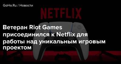 Ветеран Riot Games присоединился к Netflix для работы над уникальным игровым проектом - goha.ru